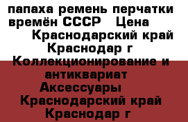 папаха,ремень,перчатки времён СССР › Цена ­ 2 500 - Краснодарский край, Краснодар г. Коллекционирование и антиквариат » Аксессуары   . Краснодарский край,Краснодар г.